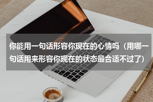 你能用一句话形容你现在的心情吗（用哪一句话用来形容你现在的状态最合适不过了）