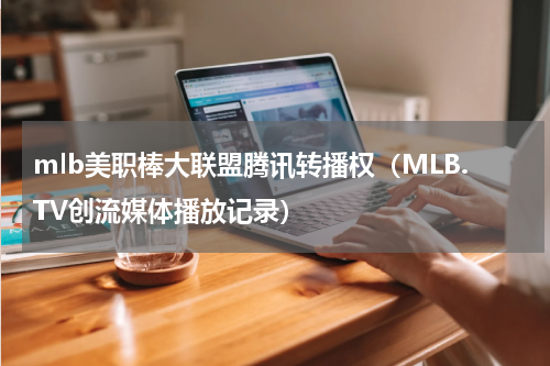 mlb美职棒大联盟腾讯转播权（MLB.TV创流媒体播放记录）