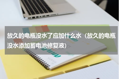 放久的电瓶没水了应加什么水（放久的电瓶没水添加蓄电池修复液）