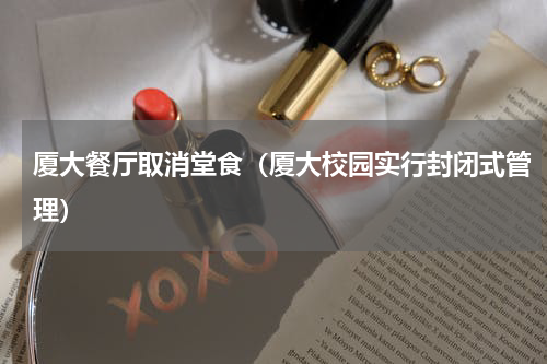 厦大餐厅取消堂食（厦大校园实行封闭式管理）