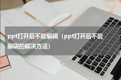 ppt打开后不能编辑（ppt打开后不能编辑的解决方法）