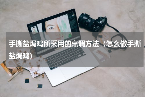 手撕盐焗鸡所采用的烹调方法（怎么做手撕盐焗鸡）