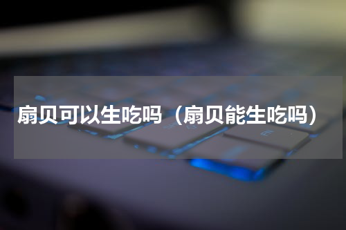 扇贝可以生吃吗（扇贝能生吃吗）