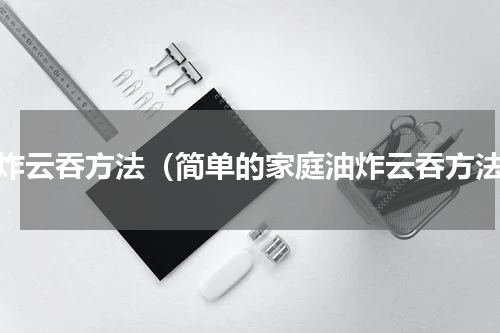 油炸云吞方法（简单的家庭油炸云吞方法）