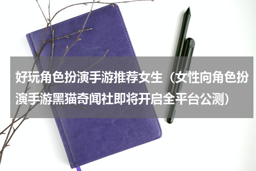 好玩角色扮演手游推荐女生（女性向角色扮演手游黑猫奇闻社即将开启全平台公测）