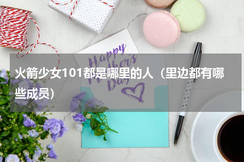火箭少女101都是哪里的人（里边都有哪些成员）