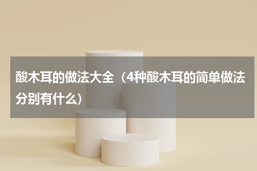 酸木耳的做法大全（4种酸木耳的简单做法分别有什么）