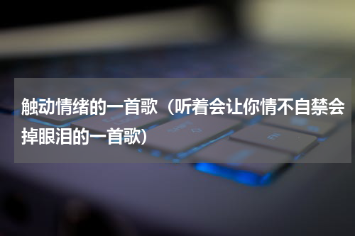 触动情绪的一首歌（听着会让你情不自禁会掉眼泪的一首歌）