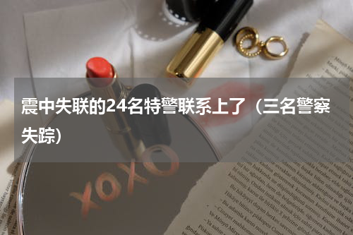 震中失联的24名特警联系上了（三名警察失踪）