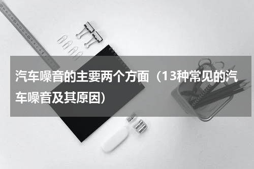 汽车噪音的主要两个方面（13种常见的汽车噪音及其原因）