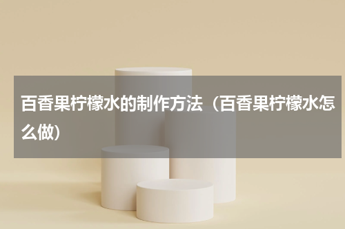 百香果柠檬水的制作方法（百香果柠檬水怎么做）