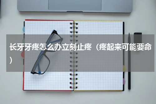 长牙牙疼怎么办立刻止疼（疼起来可能要命）