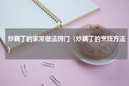 炒藕丁的家常做法窍门（炒藕丁的烹饪方法）