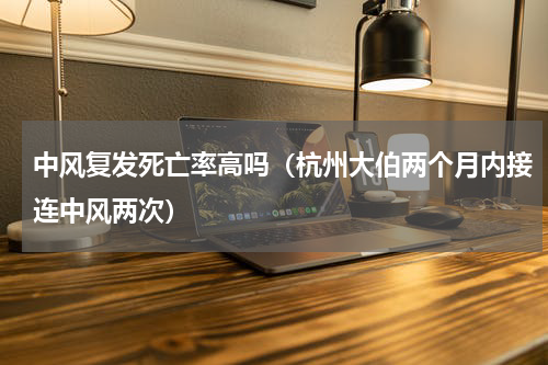 中风复发死亡率高吗（杭州大伯两个月内接连中风两次）