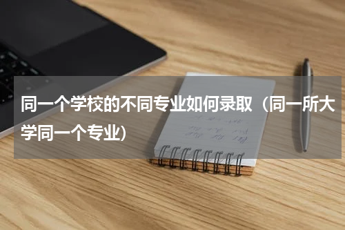 同一个学校的不同专业如何录取（同一所大学同一个专业）
