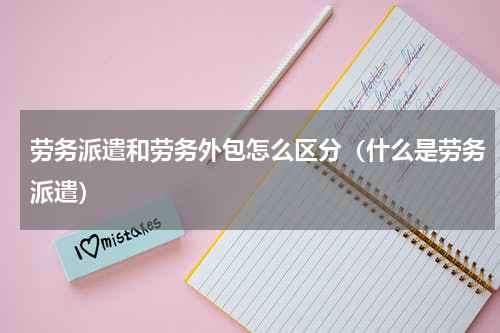 劳务派遣和劳务外包怎么区分（什么是劳务派遣）