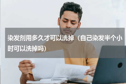 染发剂用多久才可以洗掉（自己染发半个小时可以洗掉吗）
