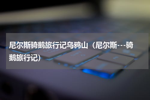 尼尔斯骑鹅旅行记乌鸦山（尼尔斯---骑鹅旅行记）