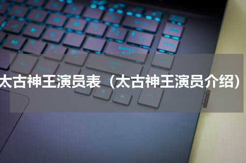 太古神王演员表（太古神王演员介绍）