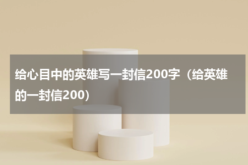 给心目中的英雄写一封信200字（给英雄的一封信200）