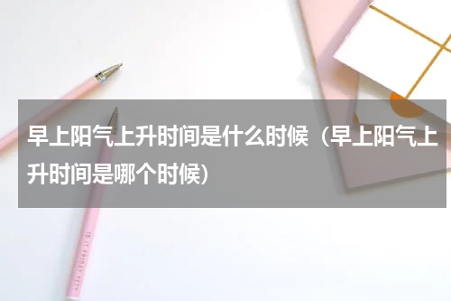 早上阳气上升时间是什么时候（早上阳气上升时间是哪个时候）