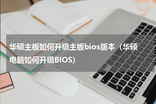 华硕主板如何升级主板bios版本（华硕电脑如何升级BIOS）