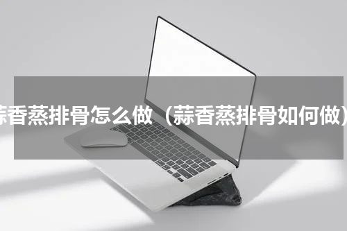 蒜香蒸排骨怎么做（蒜香蒸排骨如何做）
