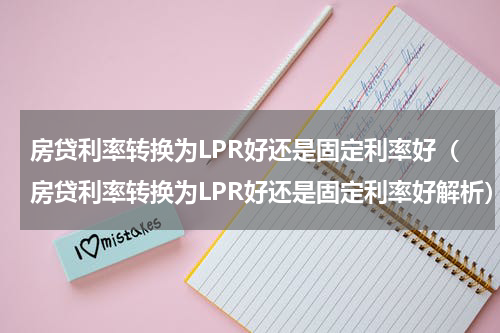房贷利率转换为LPR好还是固定利率好（房贷利率转换为LPR好还是固定利率好解析）