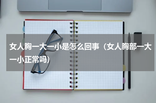 女人胸一大一小是怎么回事（女人胸部一大一小正常吗）