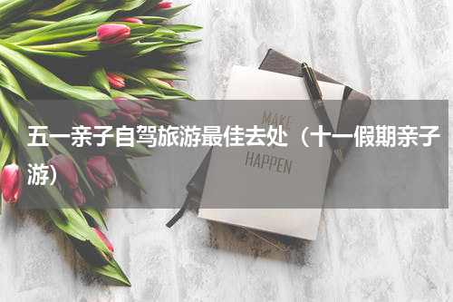五一亲子自驾旅游最佳去处（十一假期亲子游）