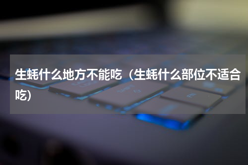 生蚝什么地方不能吃（生蚝什么部位不适合吃）