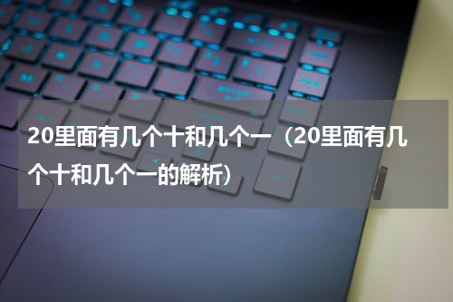 20里面有几个十和几个一（20里面有几个十和几个一的解析）