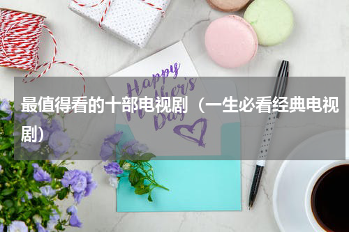最值得看的十部电视剧（一生必看经典电视剧）