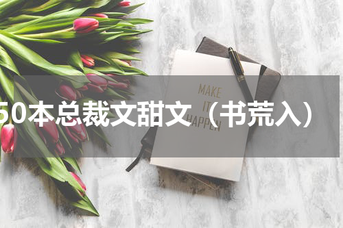 50本总裁文甜文（书荒入）