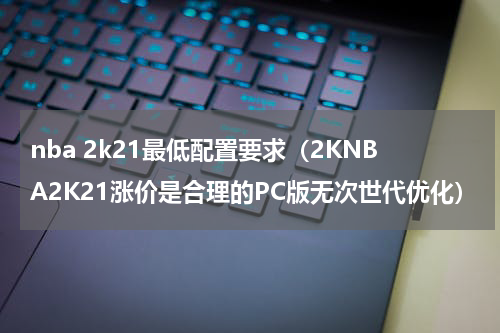nba 2k21最低配置要求（2KNBA2K21涨价是合理的PC版无次世代优化）