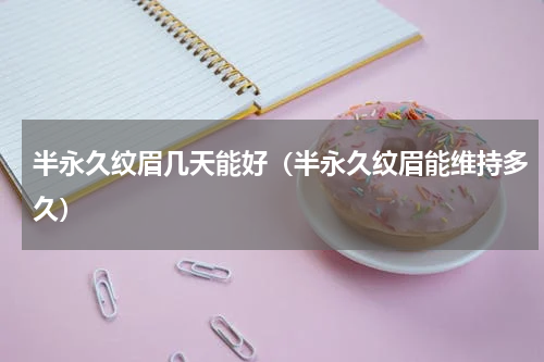 半永久纹眉几天能好（半永久纹眉能维持多久）