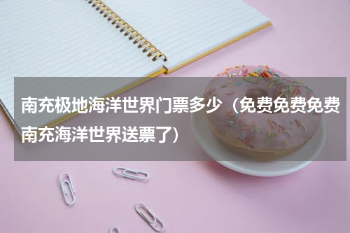 南充极地海洋世界门票多少（免费免费免费南充海洋世界送票了）