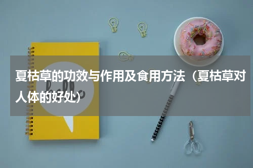 夏枯草的功效与作用及食用方法（夏枯草对人体的好处）