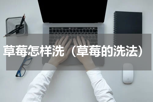 草莓怎样洗（草莓的洗法）