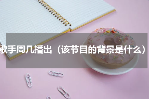 歌手周几播出（该节目的背景是什么）