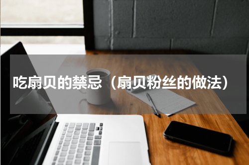 吃扇贝的禁忌（扇贝粉丝的做法）