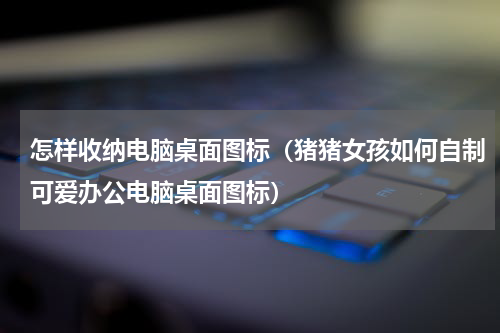 怎样收纳电脑桌面图标（猪猪女孩如何自制可爱办公电脑桌面图标）