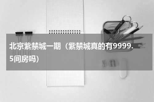 北京紫禁城一期（紫禁城真的有9999.5间房吗）