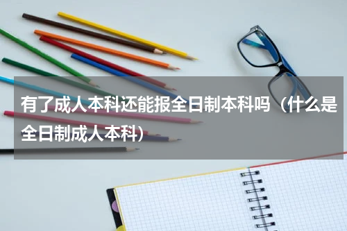 有了成人本科还能报全日制本科吗（什么是全日制成人本科）