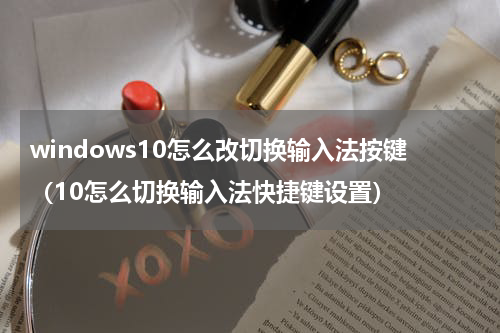 windows10怎么改切换输入法按键（10怎么切换输入法快捷键设置）