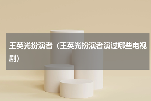 王英光扮演者（王英光扮演者演过哪些电视剧）