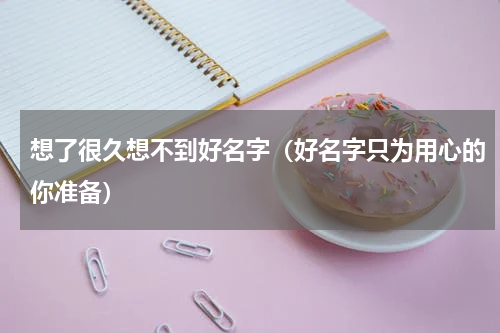 想了很久想不到好名字（好名字只为用心的你准备）