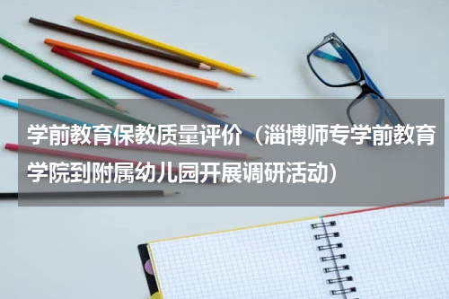 学前教育保教质量评价（淄博师专学前教育学院到附属幼儿园开展调研活动）
