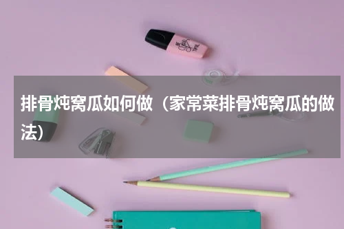 排骨炖窝瓜如何做（家常菜排骨炖窝瓜的做法）