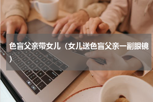 色盲父亲带女儿（女儿送色盲父亲一副眼镜）